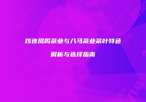 筠连凤鸣茶业与八马茶业茶叶特色解析与选择指南