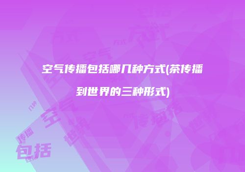 空气传播包括哪几种方式(茶传播到世界的三种形式)