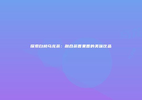 探索白桃乌龙茶：融合茶香果香的美味饮品