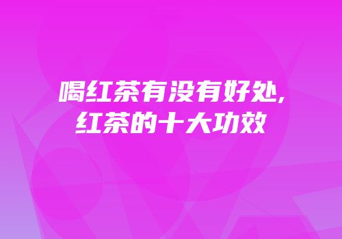 喝红茶有没有好处,红茶的十大功效