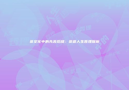 茶文化中的先苦后甜：茶道人生哲理探析