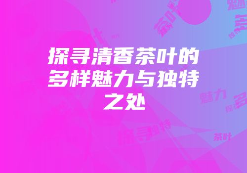 探寻清香茶叶的多样魅力与独特之处