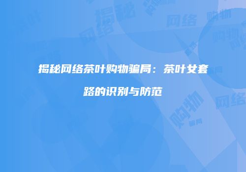 揭秘网络茶叶购物骗局：茶叶女套路的识别与防范