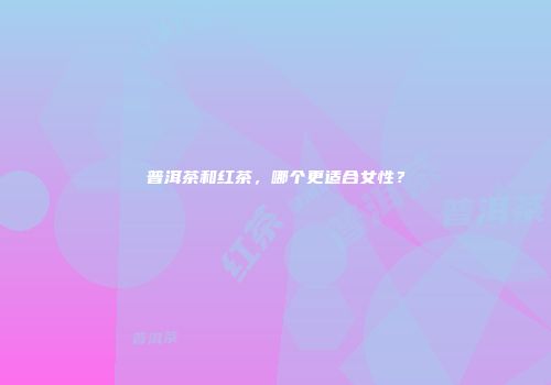 普洱茶和红茶，哪个更适合女性？