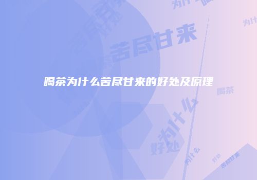 喝茶为什么苦尽甘来的好处及原理