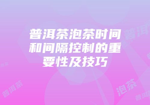 普洱茶泡茶时间和间隔控制的重要性及技巧