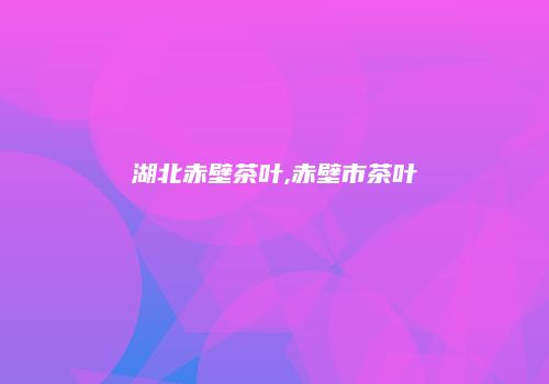 湖北赤壁茶叶,赤壁市茶叶