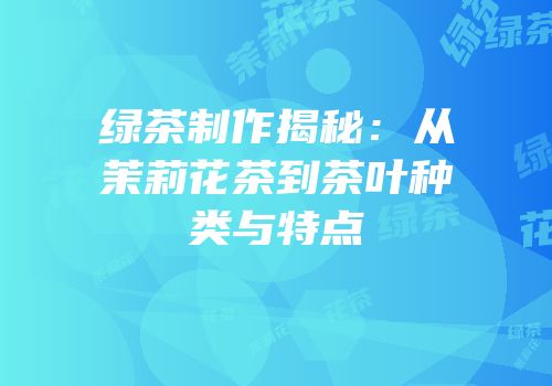 绿茶制作揭秘：从茉莉花茶到茶叶种类与特点