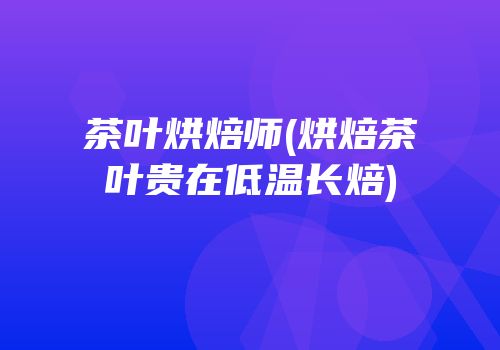 茶叶烘焙师(烘焙茶叶贵在低温长焙)