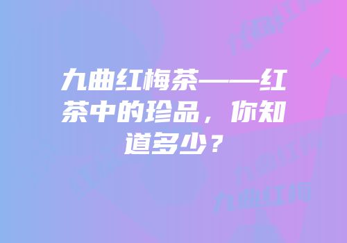 九曲红梅茶——红茶中的珍品，你知道多少？