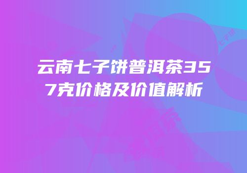 云南七子饼普洱茶357克价格及价值解析