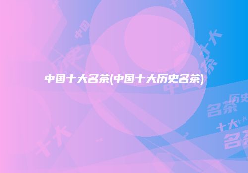 中国十大名茶(中国十大历史名茶)