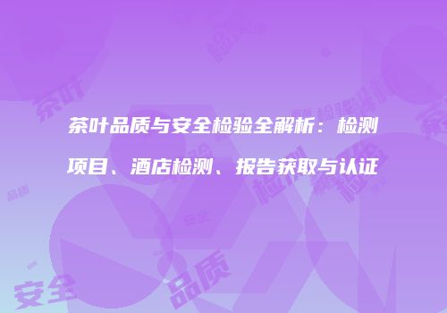 茶叶品质与安全检验全解析：检测项目、酒店检测、报告获取与认证