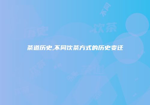 茶道历史,不同饮茶方式的历史变迁