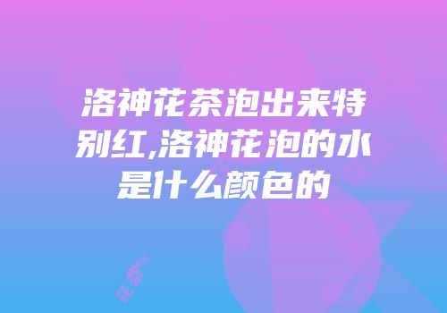 洛神花茶泡出来特别红,洛神花泡的水是什么颜色的