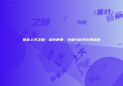 新茶上火之谜：茶叶种类、存储与科学饮用指南