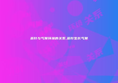 茶叶与气候环境的关系,茶叶生长气候