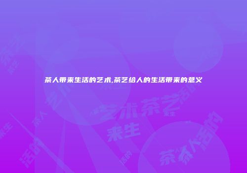 茶人带来生活的艺术,茶艺给人的生活带来的意义