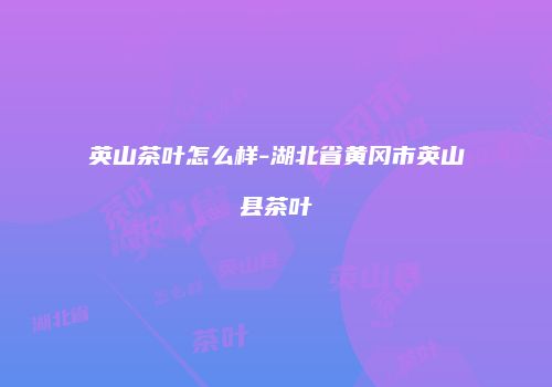 英山茶叶怎么样-湖北省黄冈市英山县茶叶