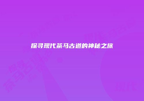 探寻现代茶马古道的神秘之旅