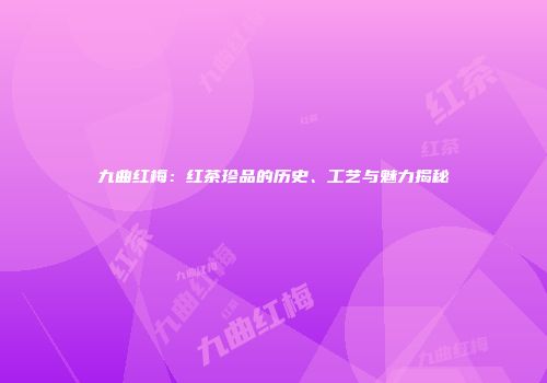 九曲红梅：红茶珍品的历史、工艺与魅力揭秘
