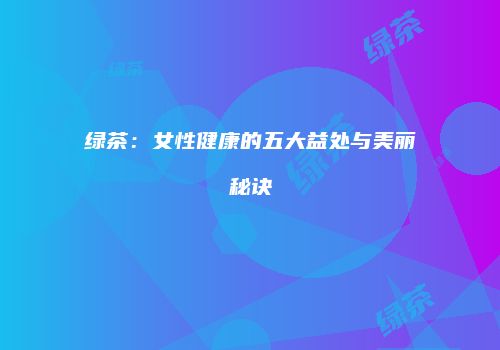 绿茶：女性健康的五大益处与美丽秘诀