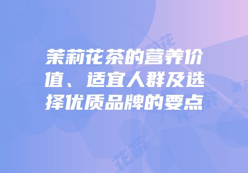 茉莉花茶的营养价值、适宜人群及选择优质品牌的要点