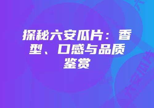 探秘六安瓜片：香型、口感与品质鉴赏