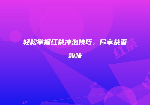 轻松掌握红茶冲泡技巧，尽享茶香韵味
