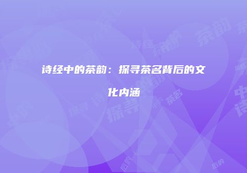 诗经中的茶韵：探寻茶名背后的文化内涵