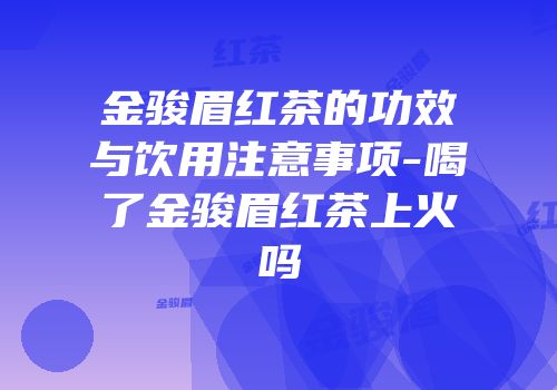 金骏眉红茶的功效与饮用注意事项-喝了金骏眉红茶上火吗