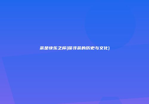 茶是快乐之杯(探寻茶的历史与文化)