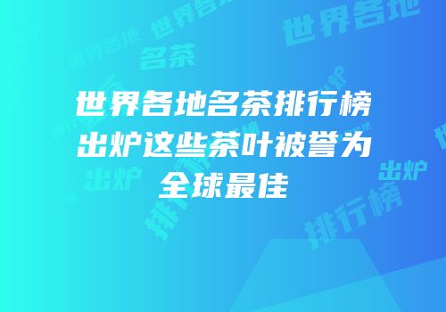 世界各地名茶排行榜出炉这些茶叶被誉为全球最佳