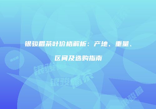 银骏眉茶叶价格解析：产地、重量、区间及选购指南