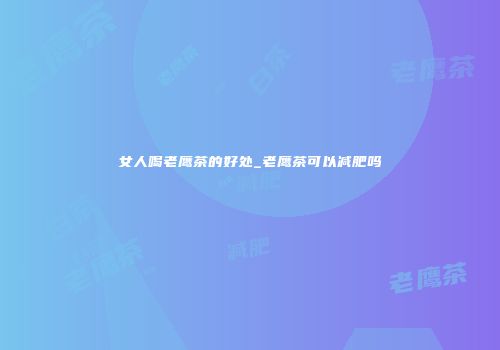 女人喝老鹰茶的好处_老鹰茶可以减肥吗