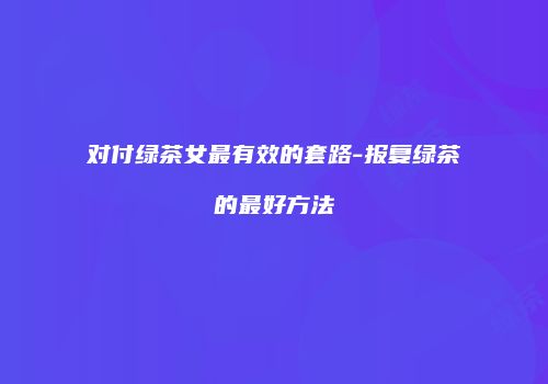 对付绿茶女最有效的套路-报复绿茶的最好方法