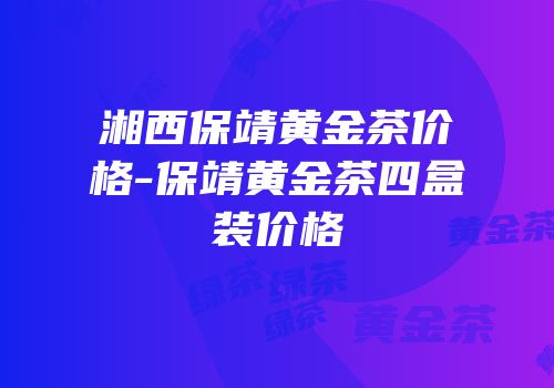 湘西保靖黄金茶价格-保靖黄金茶四盒装价格