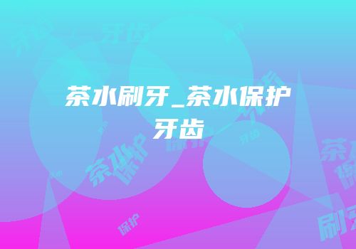 茶水刷牙_茶水保护牙齿