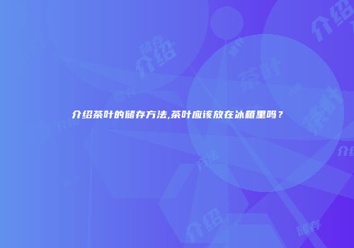 介绍茶叶的储存方法,茶叶应该放在冰箱里吗？