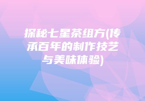 探秘七星茶组方(传承百年的制作技艺与美味体验)