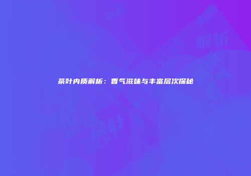 茶叶内质解析：香气滋味与丰富层次探秘