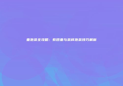 壶泡茶全攻略：紫砂壶与茶杯泡茶技巧解析