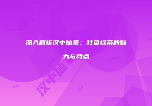 深入解析汉中仙毫：特色绿茶的魅力与特点