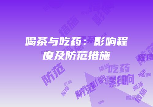喝茶与吃药：影响程度及防范措施