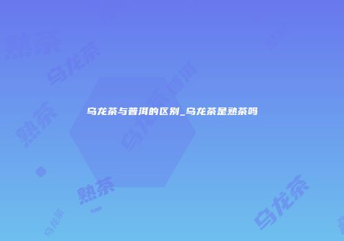 乌龙茶与普洱的区别_乌龙茶是熟茶吗