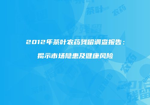 2012年茶叶农药残留调查报告：揭示市场隐患及健康风险