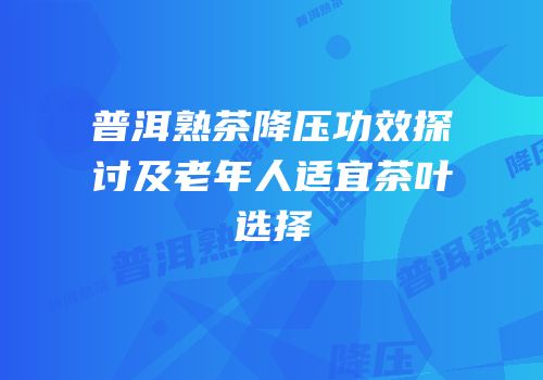 普洱熟茶降压功效探讨及老年人适宜茶叶选择