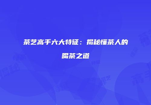 茶艺高手六大特征：揭秘懂茶人的喝茶之道