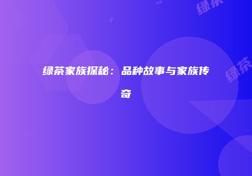 绿茶家族探秘：品种故事与家族传奇