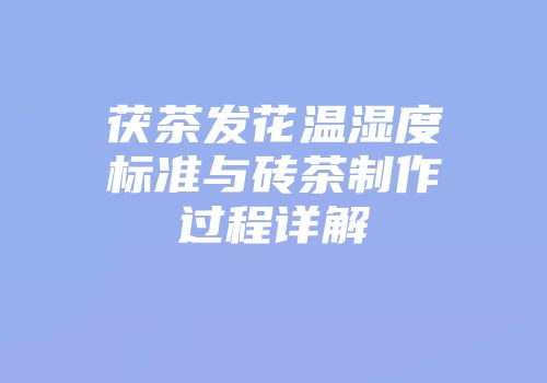 茯茶发花温湿度标准与砖茶制作过程详解